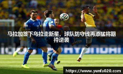 马拉加签下乌拉圭新星，球队防守线再添猛将期待逆袭