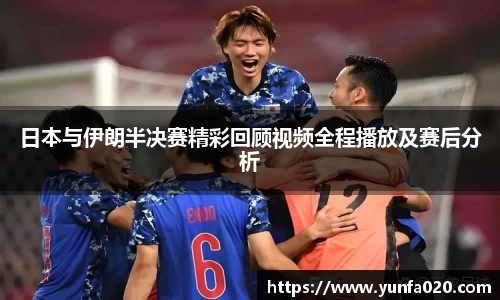 日本与伊朗半决赛精彩回顾视频全程播放及赛后分析