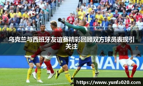 乌克兰与西班牙友谊赛精彩回顾双方球员表现引关注