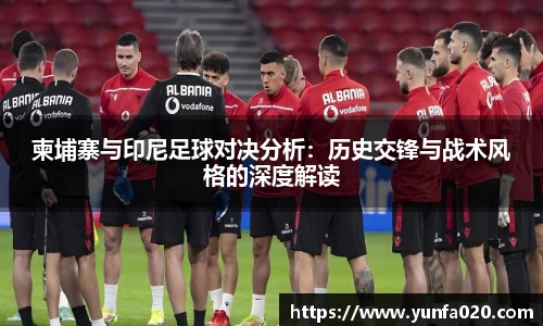 柬埔寨与印尼足球对决分析：历史交锋与战术风格的深度解读