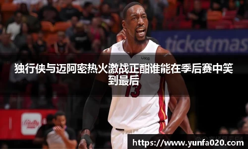 独行侠与迈阿密热火激战正酣谁能在季后赛中笑到最后