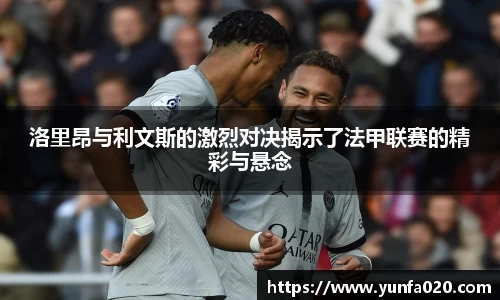洛里昂与利文斯的激烈对决揭示了法甲联赛的精彩与悬念