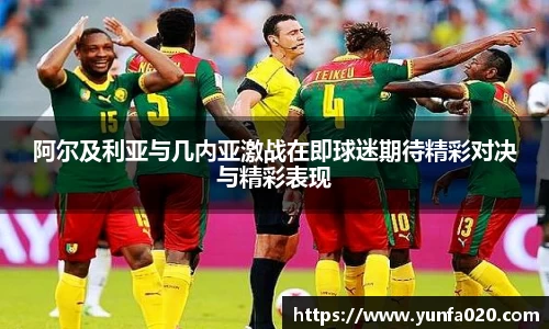 阿尔及利亚与几内亚激战在即球迷期待精彩对决与精彩表现