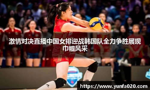 激情对决直播中国女排迎战韩国队全力争胜展现巾帼风采