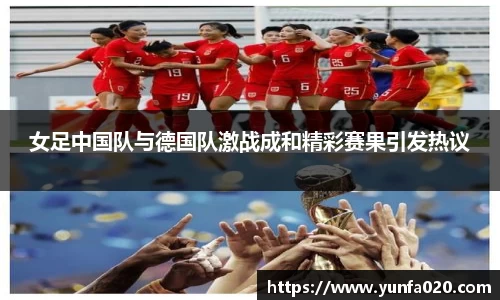 女足中国队与德国队激战成和精彩赛果引发热议