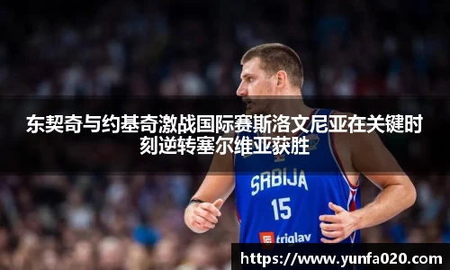 东契奇与约基奇激战国际赛斯洛文尼亚在关键时刻逆转塞尔维亚获胜