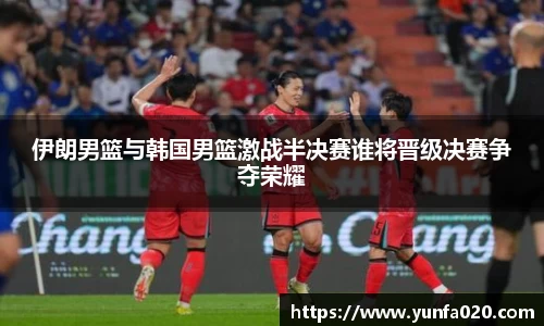 伊朗男篮与韩国男篮激战半决赛谁将晋级决赛争夺荣耀