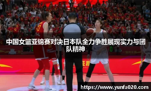 中国女篮亚锦赛对决日本队全力争胜展现实力与团队精神