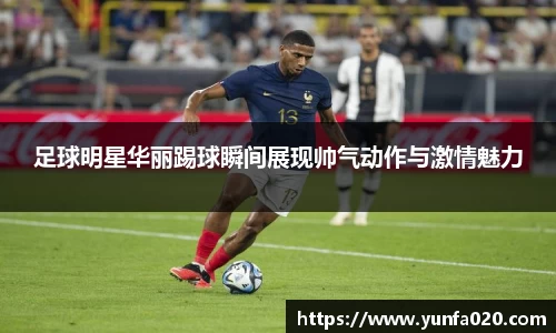 足球明星华丽踢球瞬间展现帅气动作与激情魅力