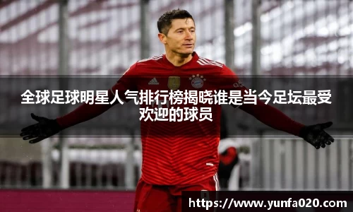 全球足球明星人气排行榜揭晓谁是当今足坛最受欢迎的球员
