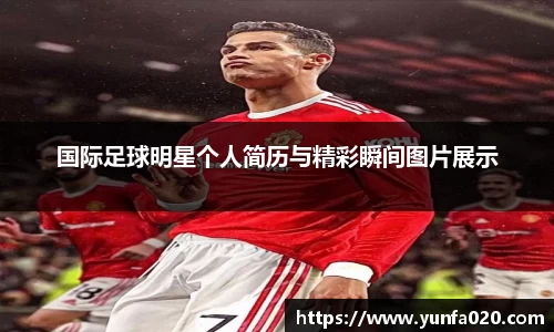 国际足球明星个人简历与精彩瞬间图片展示