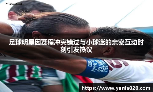 足球明星因赛程冲突错过与小球迷的亲密互动时刻引发热议