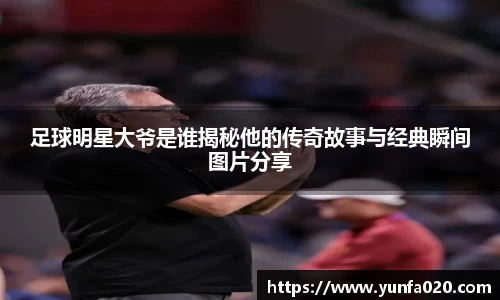 足球明星大爷是谁揭秘他的传奇故事与经典瞬间图片分享